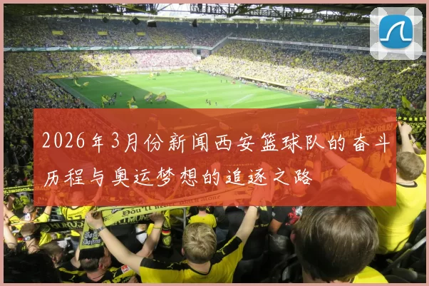 2026年3月份新闻西安篮球队的奋斗历程与奥运梦想的追逐之路
