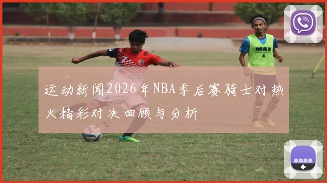 运动新闻2026年NBA季后赛骑士对热火精彩对决回顾与分析
