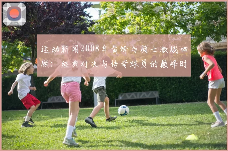运动新闻2008年黄蜂与骑士激战回顾：经典对决与传奇球员的巅峰时刻