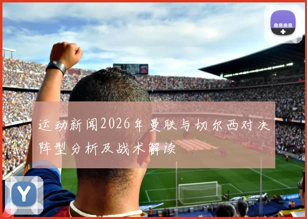 运动新闻2026年曼联与切尔西对决阵型分析及战术解读