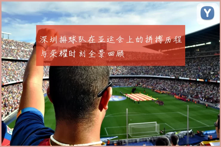 深圳排球队在亚运会上的拼搏历程与荣耀时刻全景回顾