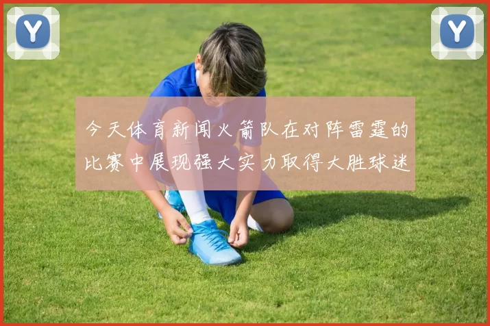 今天体育新闻火箭队在对阵雷霆的比赛中展现强大实力取得大胜球迷欢呼不断