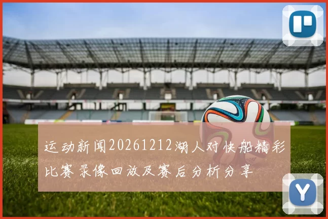 运动新闻20261212湖人对快船精彩比赛录像回放及赛后分析分享