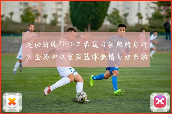 运动新闻2026年雷霆与快船精彩对决全场回放重温篮球激情与经典瞬间