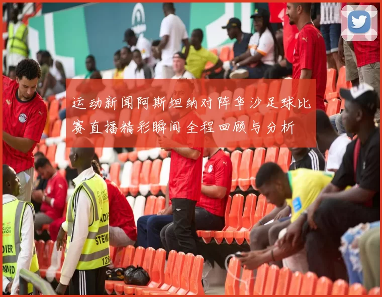 运动新闻阿斯坦纳对阵华沙足球比赛直播精彩瞬间全程回顾与分析